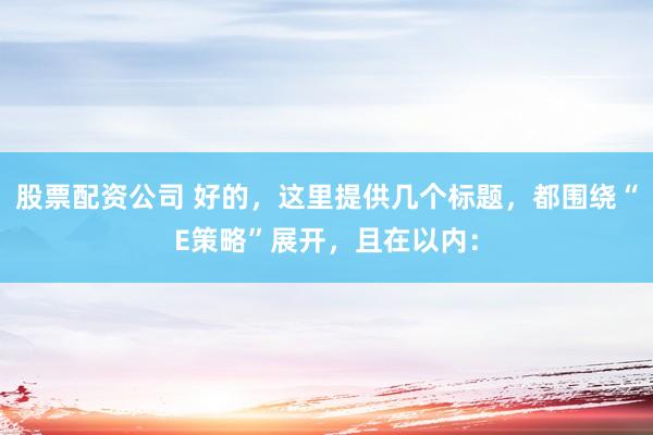 股票配资公司 好的，这里提供几个标题，都围绕“E策略”展开，且在以内：