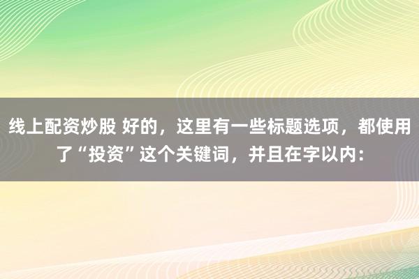 线上配资炒股 好的，这里有一些标题选项，都使用了“投资”这个关键词，并且在字以内：