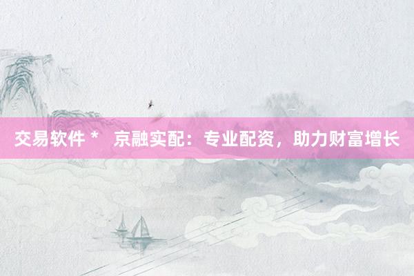 交易软件 *   京融实配：专业配资，助力财富增长