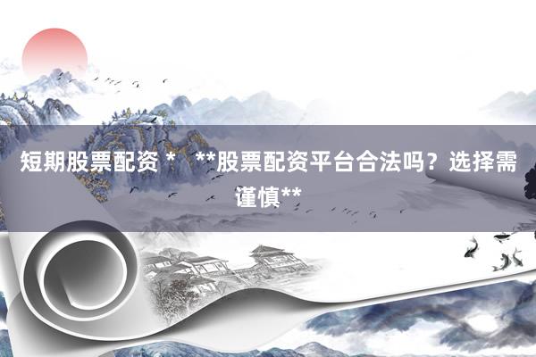 短期股票配资 *   **股票配资平台合法吗？选择需谨慎**