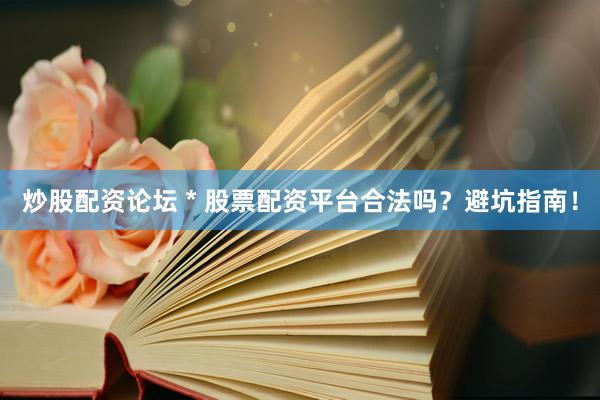 炒股配资论坛 * 股票配资平台合法吗？避坑指南！