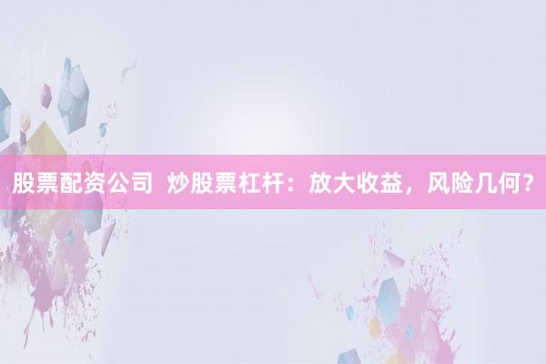 股票配资公司  炒股票杠杆：放大收益，风险几何？