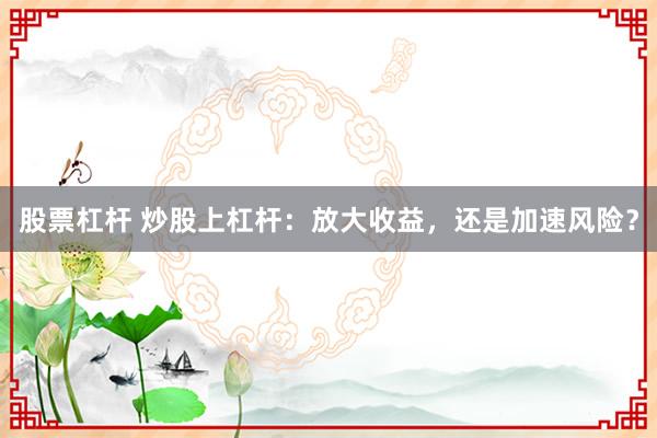 股票杠杆 炒股上杠杆：放大收益，还是加速风险？