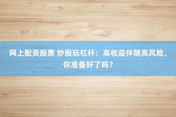 网上配资股票 炒股玩杠杆：高收益伴随高风险，你准备好了吗？