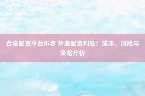 合法配资平台排名 炒股配资利息：成本、风险与策略分析
