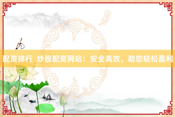 配资排行  炒股配资网站：安全高效，助您轻松盈利