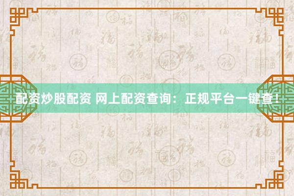 配资炒股配资 网上配资查询：正规平台一键查！