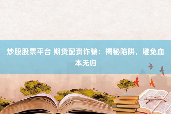 炒股股票平台 期货配资诈骗：揭秘陷阱，避免血本无归