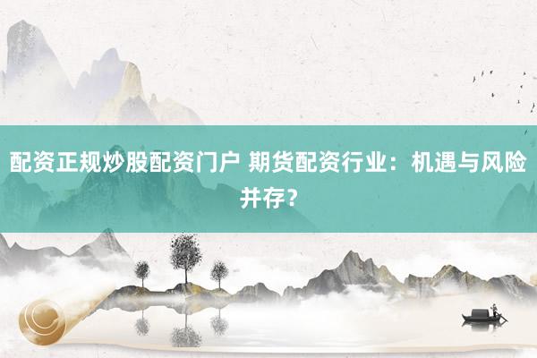 配资正规炒股配资门户 期货配资行业：机遇与风险并存？