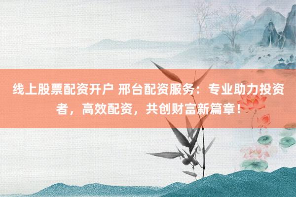 线上股票配资开户 邢台配资服务：专业助力投资者，高效配资，共创财富新篇章！