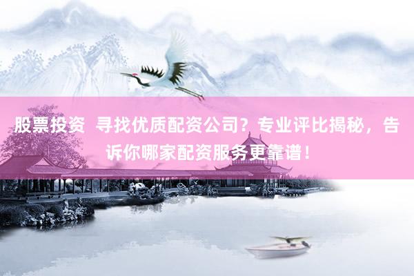 股票投资  寻找优质配资公司？专业评比揭秘，告诉你哪家配资服务更靠谱！