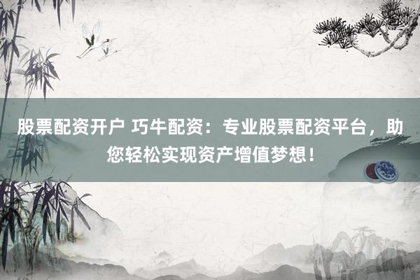 股票配资开户 巧牛配资：专业股票配资平台，助您轻松实现资产增值梦想！