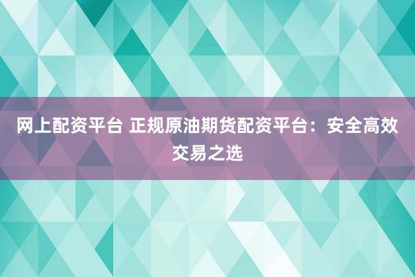 网上配资平台 正规原油期货配资平台：安全高效交易之选