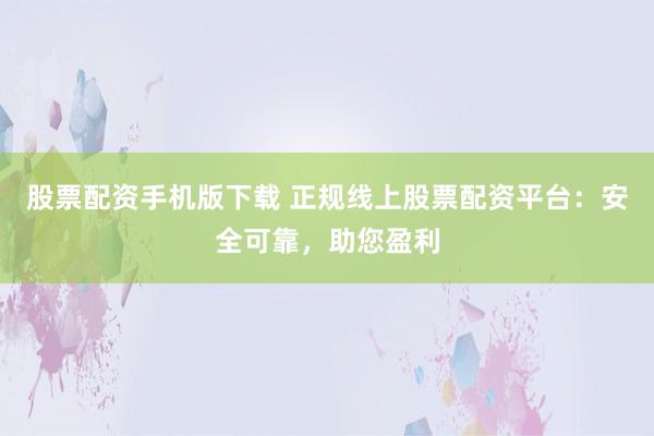 股票配资手机版下载 正规线上股票配资平台：安全可靠，助您盈利
