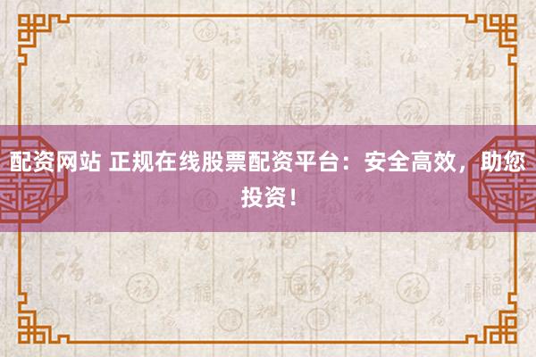 配资网站 正规在线股票配资平台：安全高效，助您投资！