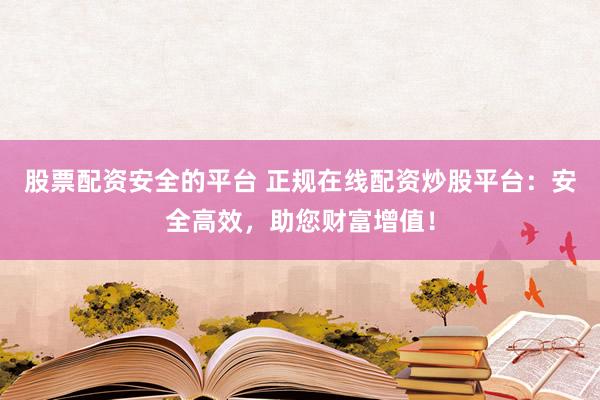 股票配资安全的平台 正规在线配资炒股平台：安全高效，助您财富增值！