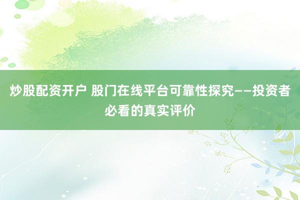 炒股配资开户 股门在线平台可靠性探究——投资者必看的真实评价