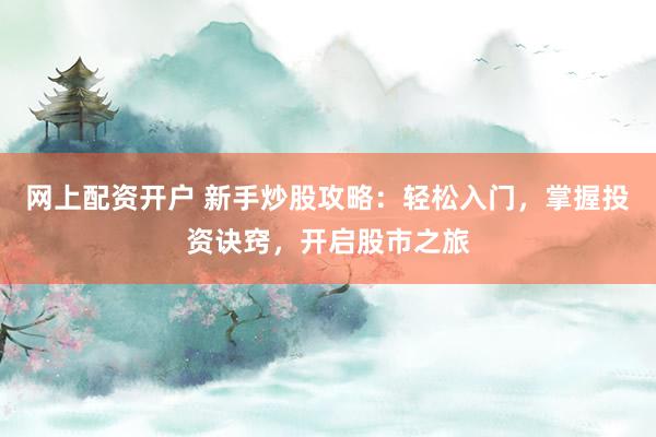 网上配资开户 新手炒股攻略：轻松入门，掌握投资诀窍，开启股市之旅