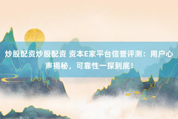 炒股配资炒股配资 资本E家平台信誉评测：用户心声揭秘，可靠性一探到底！