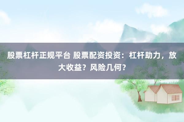 股票杠杆正规平台 股票配资投资：杠杆助力，放大收益？风险几何？