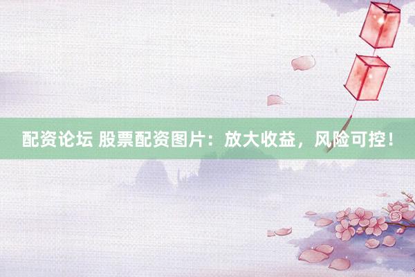 配资论坛 股票配资图片：放大收益，风险可控！