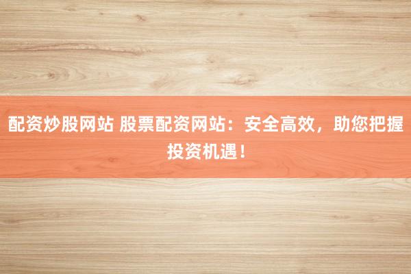 配资炒股网站 股票配资网站：安全高效，助您把握投资机遇！