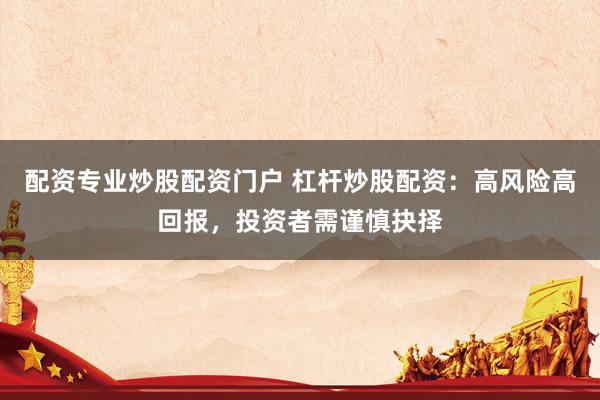配资专业炒股配资门户 杠杆炒股配资：高风险高回报，投资者需谨慎抉择