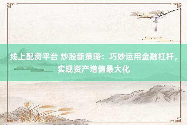 线上配资平台 炒股新策略：巧妙运用金融杠杆，实现资产增值最大化