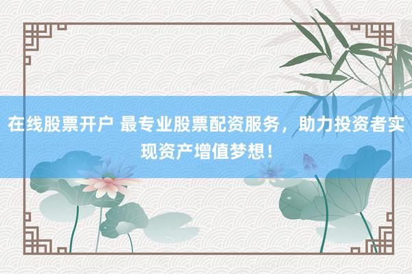 在线股票开户 最专业股票配资服务，助力投资者实现资产增值梦想！