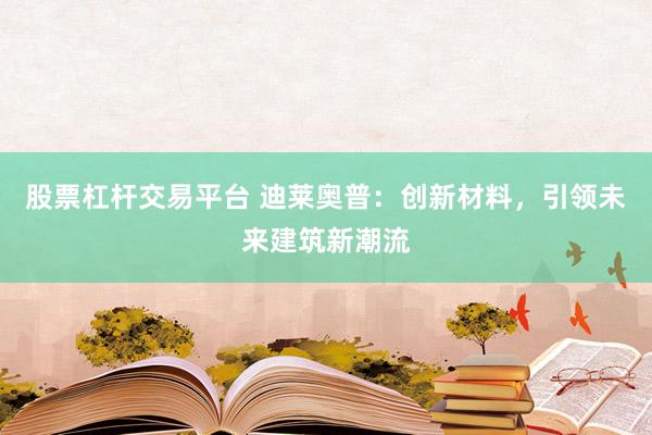 股票杠杆交易平台 迪莱奥普：创新材料，引领未来建筑新潮流