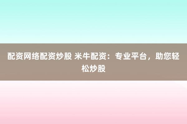 配资网络配资炒股 米牛配资：专业平台，助您轻松炒股