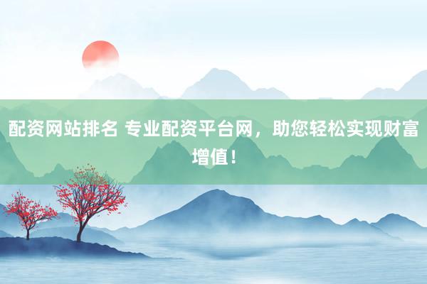 配资网站排名 专业配资平台网，助您轻松实现财富增值！