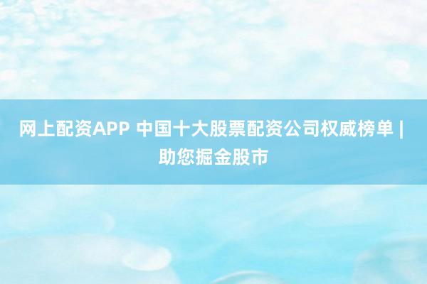 网上配资APP 中国十大股票配资公司权威榜单 | 助您掘金股市