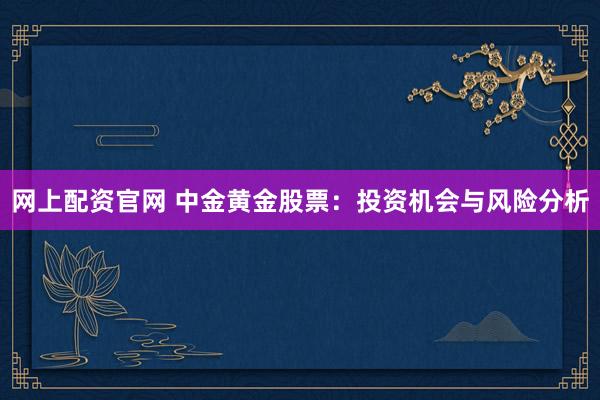 网上配资官网 中金黄金股票：投资机会与风险分析