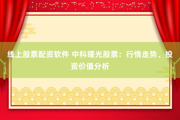 线上股票配资软件 中科曙光股票：行情走势、投资价值分析