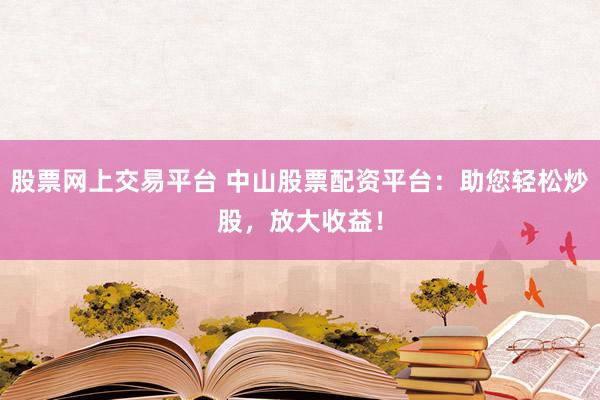 股票网上交易平台 中山股票配资平台：助您轻松炒股，放大收益！
