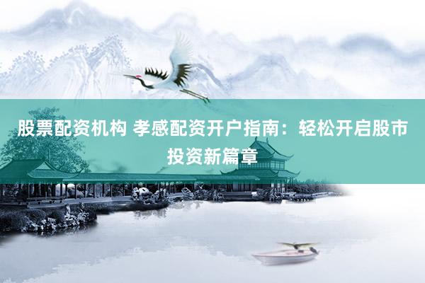 股票配资机构 孝感配资开户指南：轻松开启股市投资新篇章
