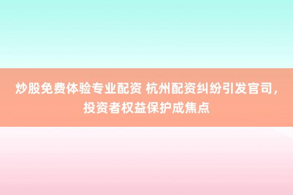 炒股免费体验专业配资 杭州配资纠纷引发官司，投资者权益保护成焦点