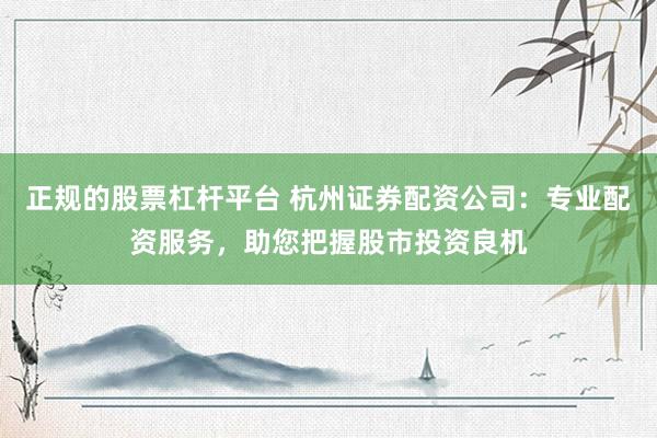 正规的股票杠杆平台 杭州证券配资公司：专业配资服务，助您把握股市投资良机