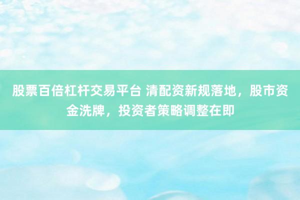 股票百倍杠杆交易平台 清配资新规落地，股市资金洗牌，投资者策略调整在即