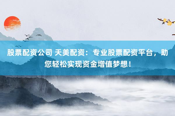 股票配资公司 天美配资：专业股票配资平台，助您轻松实现资金增值梦想！