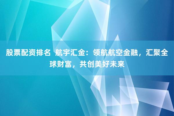 股票配资排名  航宇汇金：领航航空金融，汇聚全球财富，共创美好未来