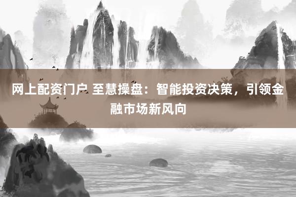 网上配资门户 至慧操盘：智能投资决策，引领金融市场新风向
