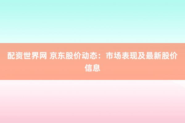 配资世界网 京东股价动态：市场表现及最新股价信息
