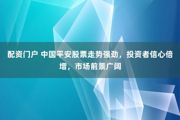 配资门户 中国平安股票走势强劲，投资者信心倍增，市场前景广阔