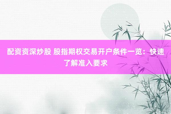 配资资深炒股 股指期权交易开户条件一览：快速了解准入要求