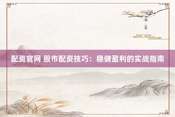 配资官网 股市配资技巧：稳健盈利的实战指南