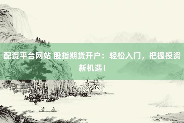配资平台网站 股指期货开户：轻松入门，把握投资新机遇！
