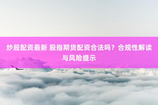 炒股配资最新 股指期货配资合法吗？合规性解读与风险提示