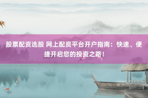 股票配资选股 网上配资平台开户指南：快速、便捷开启您的投资之路！